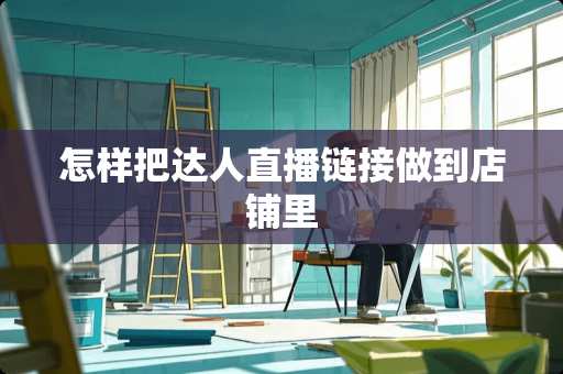 怎样把达人直播链接做到店铺里