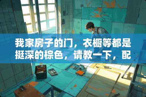 我家房子的门，衣橱等都是挺深的棕色，请教一下，配什么颜色的家具和墙纸好看？