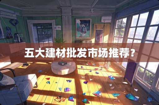 五大建材批发市场推荐？