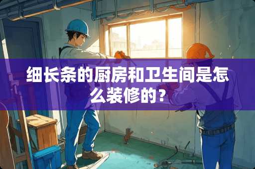 细长条的厨房和卫生间是怎么装修的？