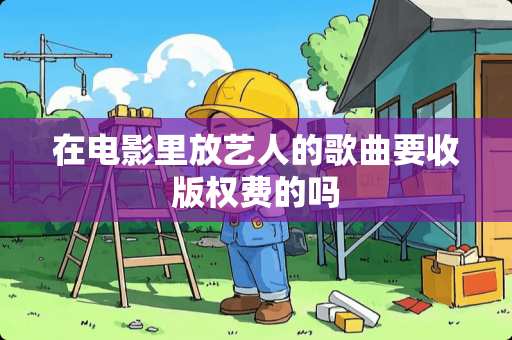 在电影里放艺人的歌曲要收版权费的吗