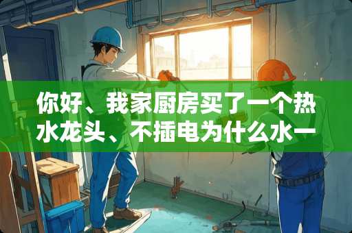 你好、我家厨房买了一个热水龙头、不插电为什么水一直很热、还烫手？