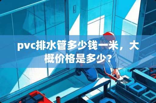 pvc排水管多少钱一米，大概价格是多少？