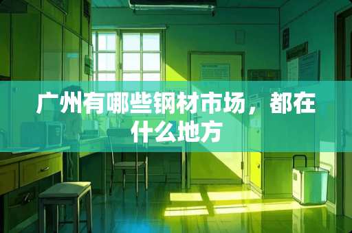 广州有哪些钢材市场，都在什么地方
