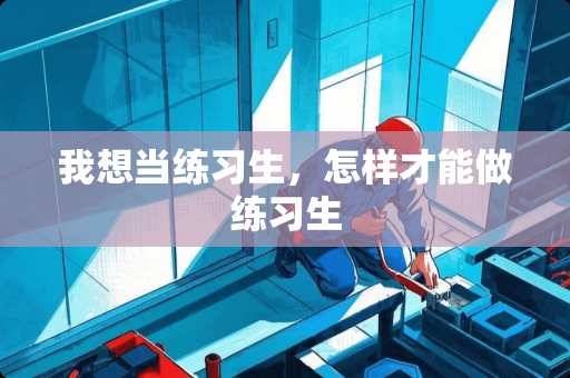 我想当练习生，怎样才能做练习生