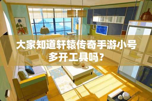 大家知道轩辕传奇手游小号多开工具吗? 大家知道轩辕传奇手游小号多开工具吗?