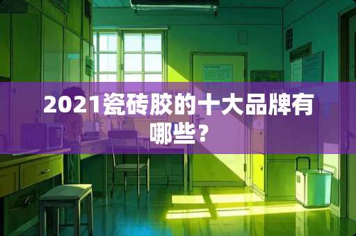 2021瓷砖胶的十大品牌有哪些？
