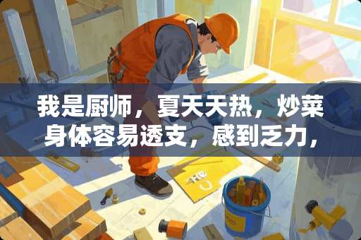 我是厨师，夏天天热，炒菜身体容易透支，感到乏力，这个时候吃什么东西好