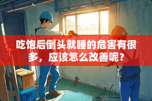 吃饱后倒头就睡的危害有很多，应该怎么改善呢？