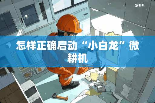 怎样正确启动“小白龙”微耕机
