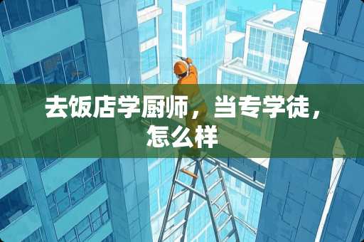 去饭店学厨师，当专学徒，怎么样