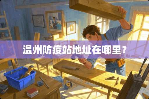 温州防疫站地址在哪里？
