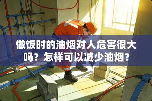 做饭时的油烟对人危害很大吗？怎样可以减少油烟？