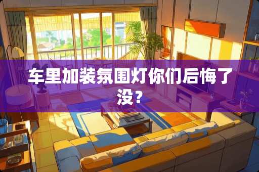 车里加装氛围灯你们后悔了没? 车里加装氛围灯你们后悔了没?