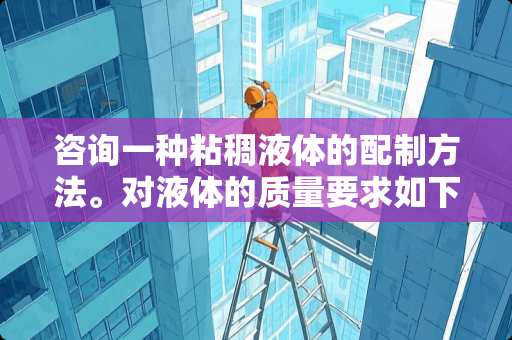 咨询一种粘稠液体的配制方法。对液体的质量要求如下：