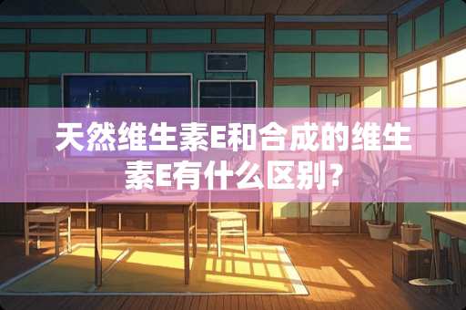 天然维生素E和合成的维生素E有什么区别？