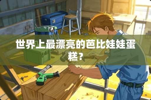 世界上最漂亮的芭比娃娃蛋糕？