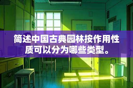 简述中国古典园林按作用性质可以分为哪些类型。