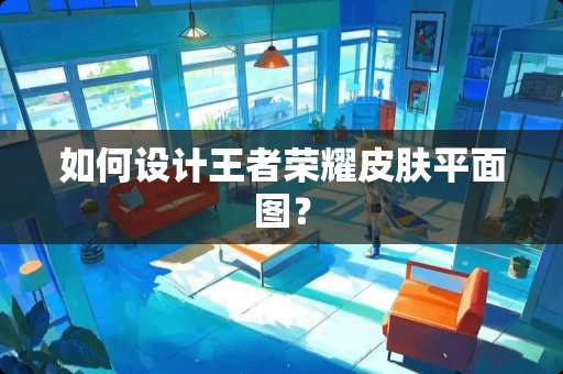 如何设计王者荣耀皮肤平面图？