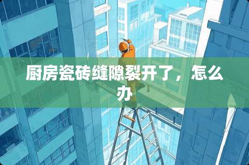 厨房瓷砖缝隙裂开了，怎么办