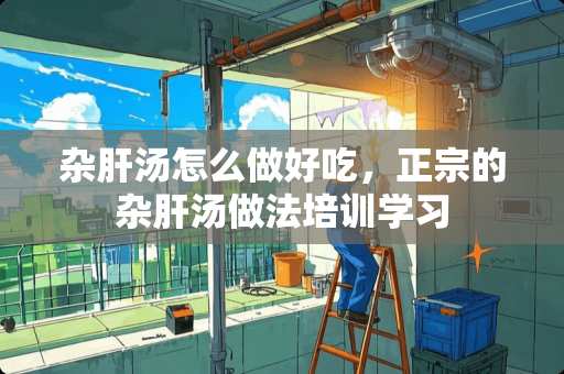 杂肝汤怎么做好吃，正宗的杂肝汤做法培训学习