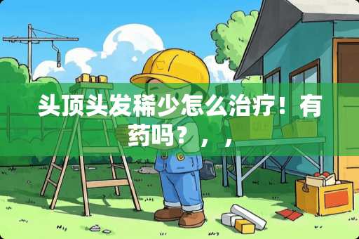 头顶头发稀少怎么治疗！有药吗？，，