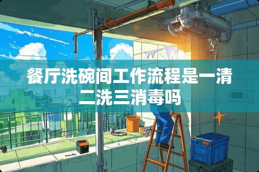 餐厅洗碗间工作流程是一清二洗三消毒吗