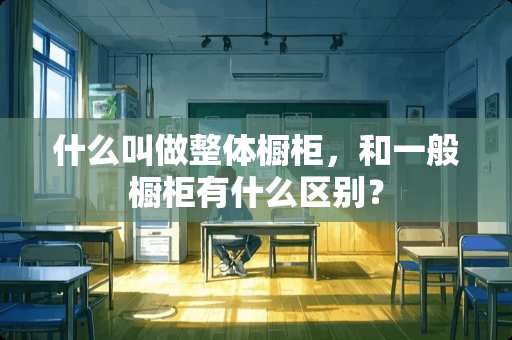 什么叫做整体橱柜，和一般橱柜有什么区别？