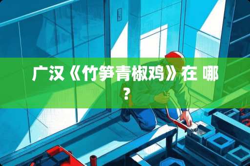 广汉《竹笋青椒鸡》在 哪？