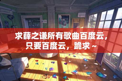 求薛之谦所有歌曲百度云，只要百度云，跪求～