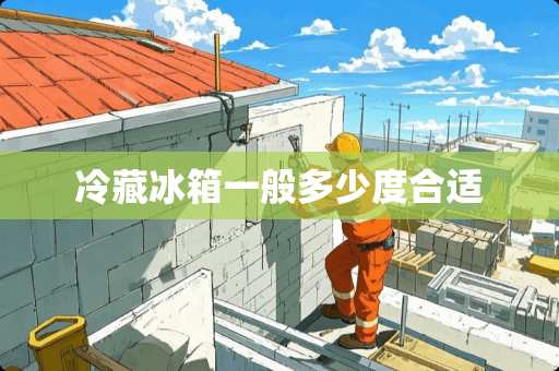 冷藏冰箱一般多少度合适