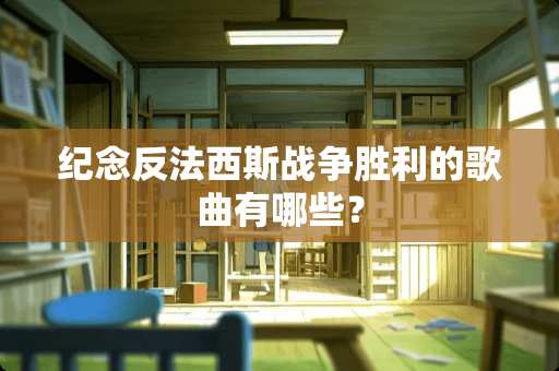 纪念反法西斯战争胜利的歌曲有哪些？