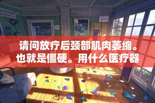 请问放疗后颈部肌肉萎缩。也就是僵硬。用什么医疗器械才能缓解肌肉僵硬呢？