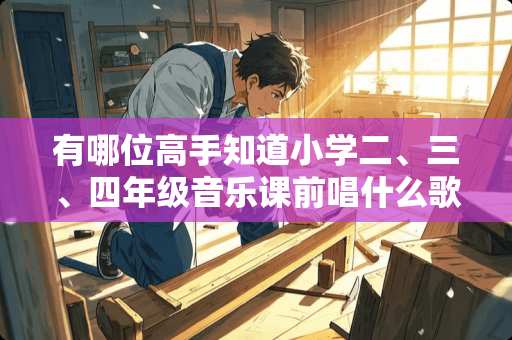 有哪位高手知道小学二、三、四年级音乐课前唱什么歌曲能带动孩子们的兴趣？