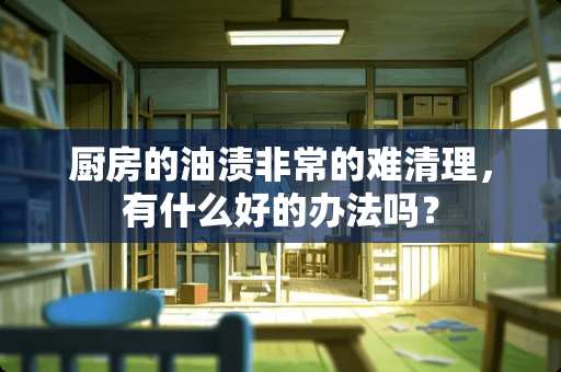 厨房的油渍非常的难清理，有什么好的办法吗？