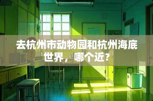 去杭州市动物园和杭州海底世界，哪个近？