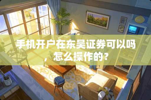 手机开户在东吴证券可以吗，怎么操作的？