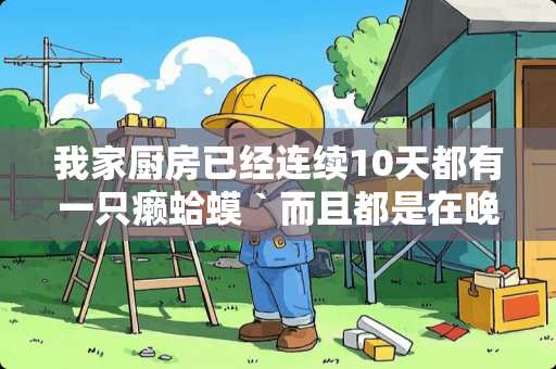 我家厨房已经连续10天都有一只癞蛤蟆｀而且都是在晚上10点左右出现在厨房｀