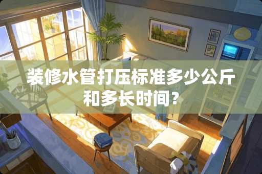 装修水管打压标准多少公斤和多长时间？
