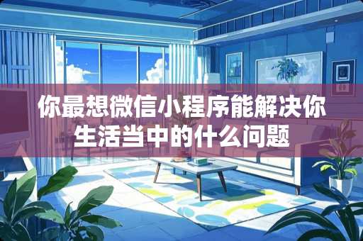 你最想微信小程序能解决你生活当中的什么问题