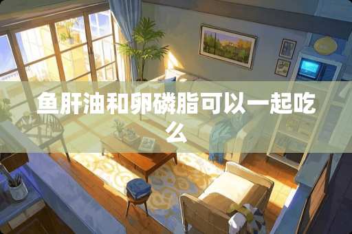 鱼肝油和卵磷脂可以一起吃么