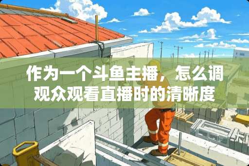 作为一个斗鱼主播，怎么调观众观看直播时的清晰度