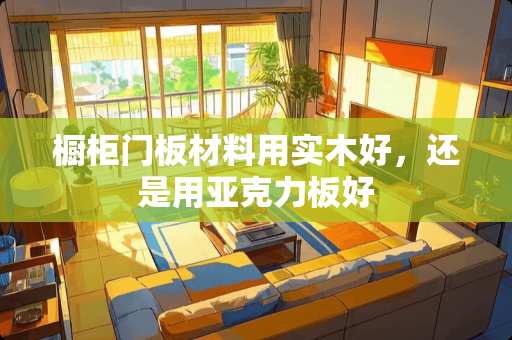 橱柜门板材料用实木好，还是用亚克力板好