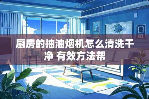 厨房的抽油烟机怎么清洗干净 有效方法帮