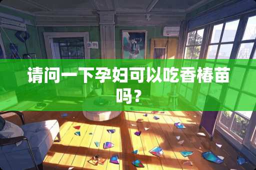 请问一下孕妇可以吃香椿苗吗？