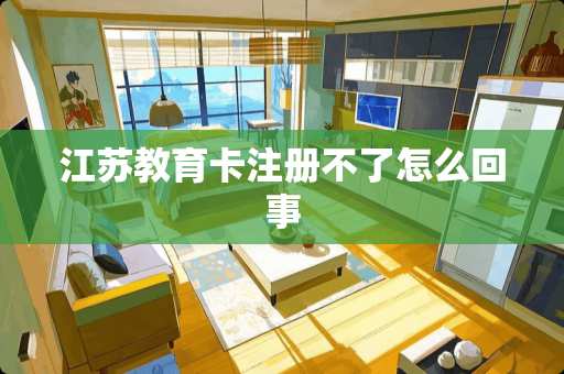 江苏教育卡注册不了怎么回事