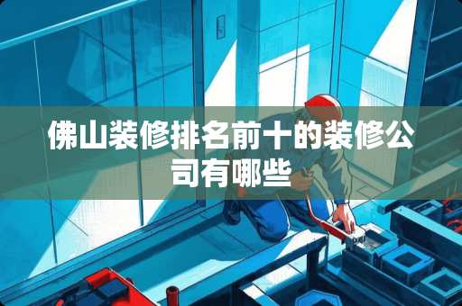 佛山装修排名前十的装修公司有哪些