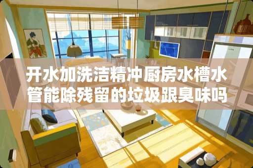 开水加洗洁精冲厨房水槽水管能除残留的垃圾跟臭味吗