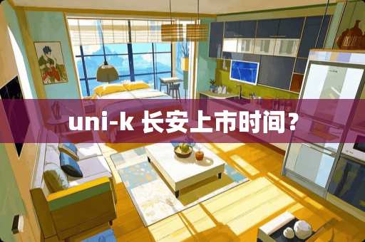 uni-k 长安上市时间？