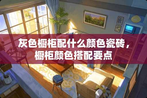 灰色橱柜配什么颜色瓷砖，橱柜颜色搭配要点